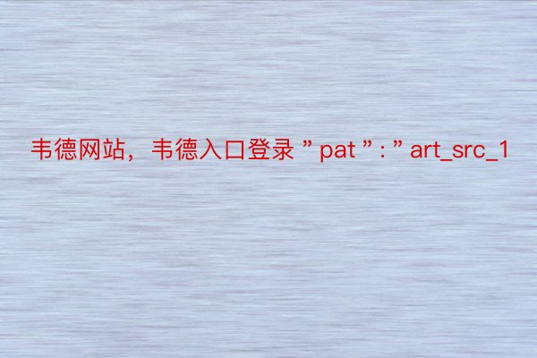 韦德网站，韦德入口登录＂pat＂:＂art_src_1